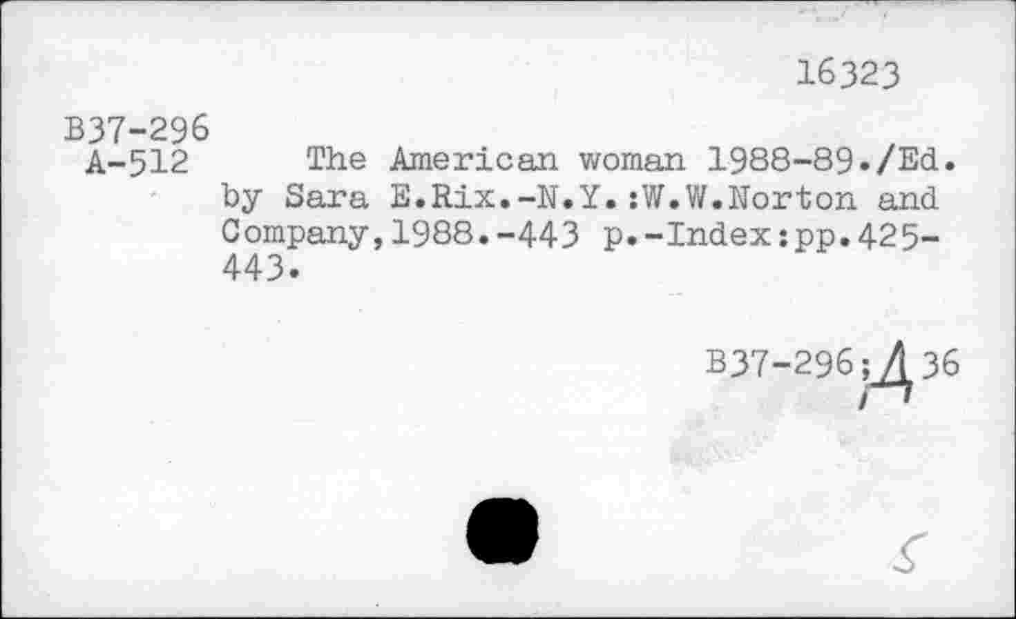 ﻿16323
В37-296
Ä-512 The American woman 19S8-89./Ed. by Sara E.Rix.-N.Y.:W.W.Norton and 0 ompany,1988.-443 p.-Index:pp.42 5-443.
В37-296;Д36